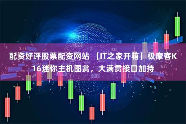 配资好评股票配资网站 【IT之家开箱】极摩客K16迷你主机图赏，大满贯接口加持