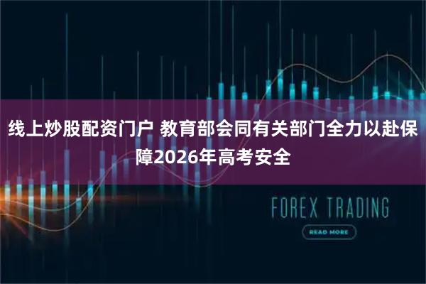 线上炒股配资门户 教育部会同有关部门全力以赴保障2026年高考安全