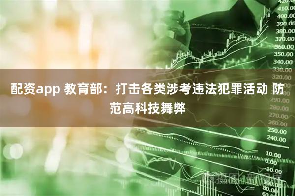 配资app 教育部：打击各类涉考违法犯罪活动 防范高科技舞弊