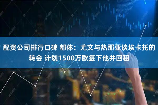 配资公司排行口碑 都体：尤文与热那亚谈埃卡托的转会 计划1500万欧签下他并回租
