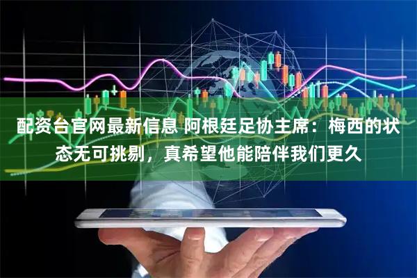 配资台官网最新信息 阿根廷足协主席：梅西的状态无可挑剔，真希望他能陪伴我们更久