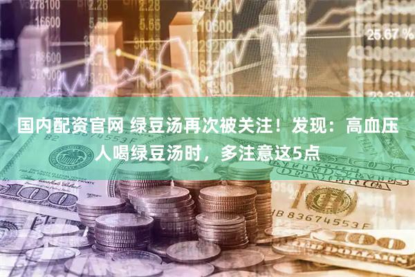 国内配资官网 绿豆汤再次被关注！发现：高血压人喝绿豆汤时，多注意这5点