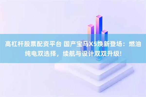 高杠杆股票配资平台 国产宝马X5焕新登场：燃油纯电双选择，续航与设计双双升级!