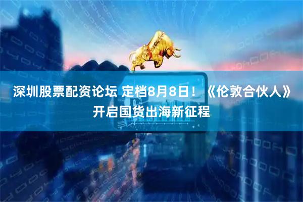 深圳股票配资论坛 定档8月8日！《伦敦合伙人》开启国货出海新征程