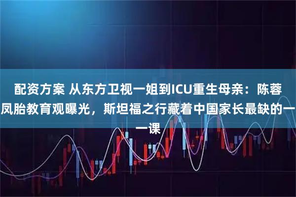 配资方案 从东方卫视一姐到ICU重生母亲：陈蓉龙凤胎教育观曝光，斯坦福之行藏着中国家长最缺的一课