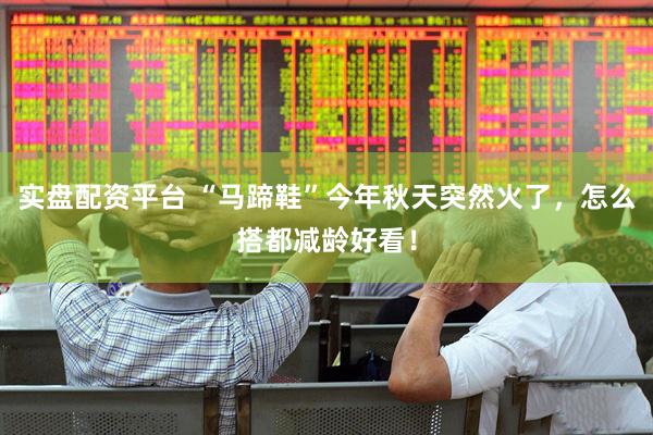 实盘配资平台 “马蹄鞋”今年秋天突然火了，怎么搭都减龄好看！