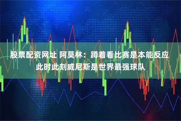 股票配资网址 阿莫林：蹲着看比赛是本能反应 此时此刻威尼斯是世界最强球队