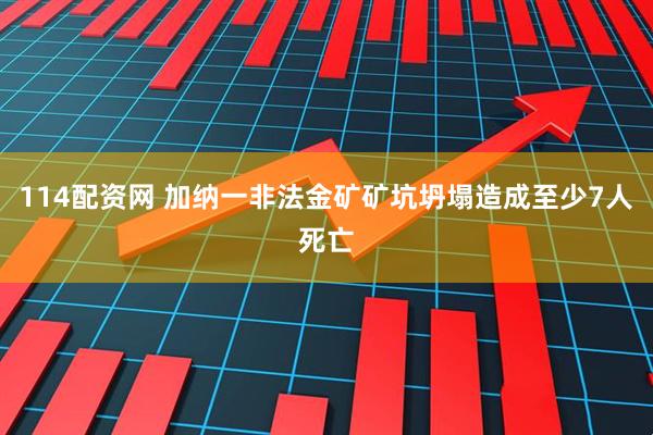 114配资网 加纳一非法金矿矿坑坍塌造成至少7人死亡