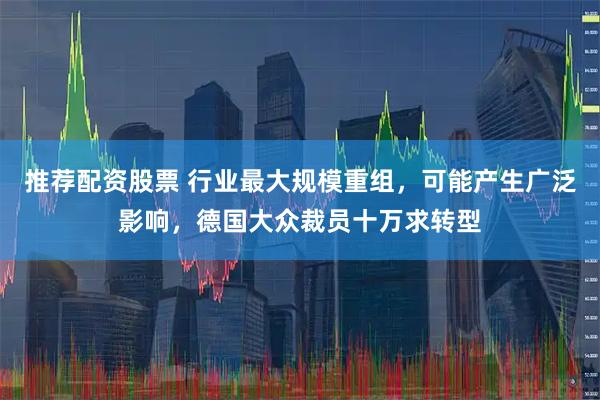 推荐配资股票 行业最大规模重组，可能产生广泛影响，德国大众裁员十万求转型