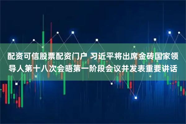 配资可信股票配资门户 习近平将出席金砖国家领导人第十八次会晤第一阶段会议并发表重要讲话