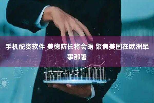 手机配资软件 美德防长将会晤 聚焦美国在欧洲军事部署