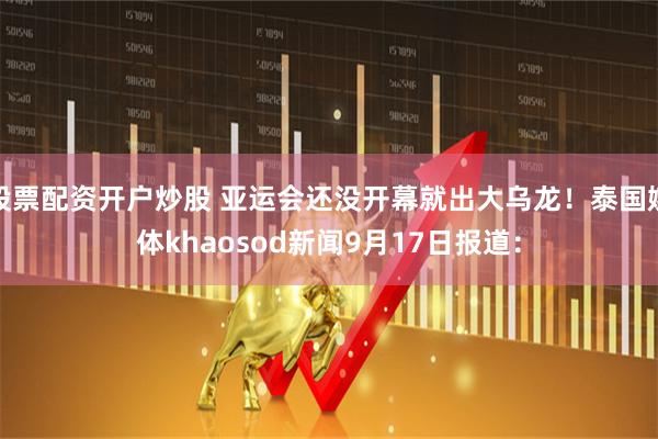 股票配资开户炒股 亚运会还没开幕就出大乌龙！泰国媒体khaosod新闻9月17日报道：