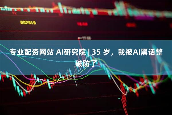 专业配资网站 AI研究院 | 35 岁，我被AI黑话整破防了
