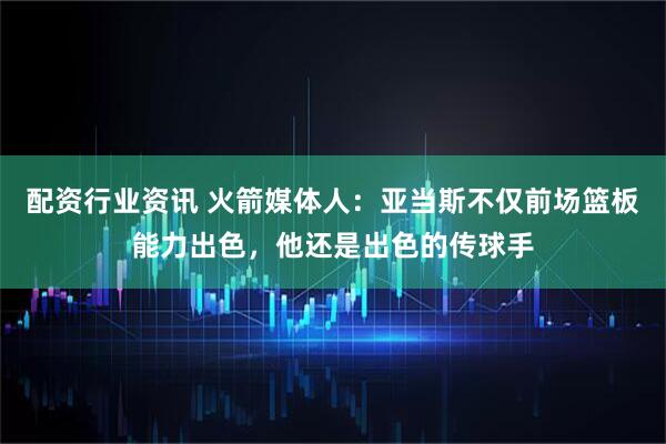 配资行业资讯 火箭媒体人：亚当斯不仅前场篮板能力出色，他还是出色的传球手