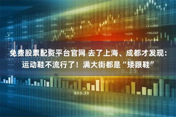免费股票配资平台官网 去了上海、成都才发现：运动鞋不流行了！满大街都是“矮跟鞋”